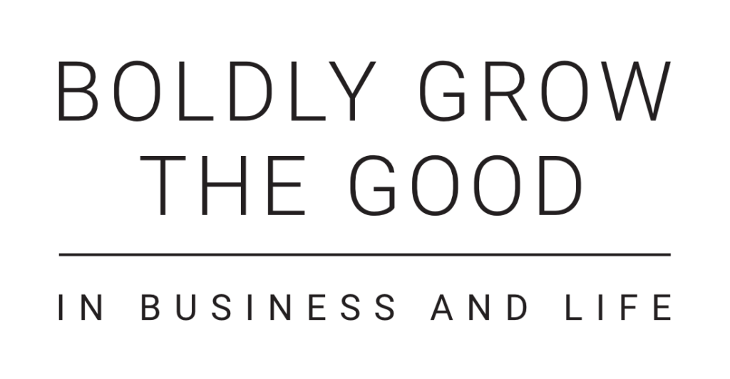 Boldly grow the good in business and life